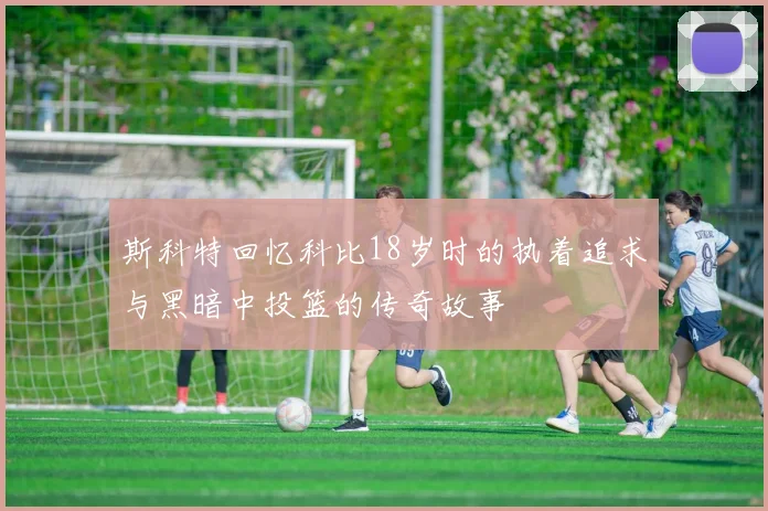 斯科特回忆科比18岁时的执着追求与黑暗中投篮的传奇故事