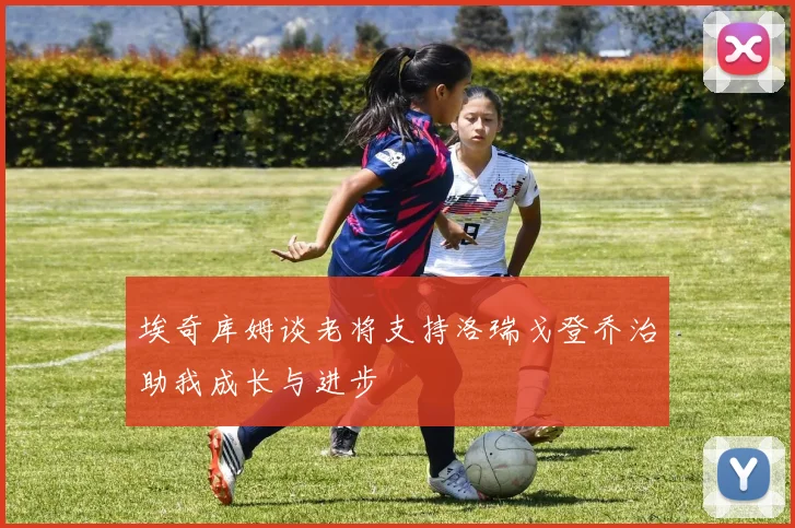 埃奇库姆谈老将支持洛瑞戈登乔治助我成长与进步