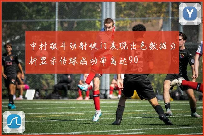 中村敬斗劲射破门表现出色数据分析显示传球成功率高达90