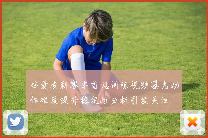 谷爱凌新赛季首站训练视频曝光动作难度提升稳定性分析引发关注