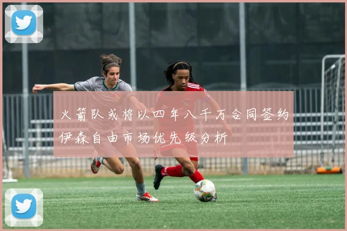 火箭队或将以四年八千万合同签约伊森自由市场优先级分析