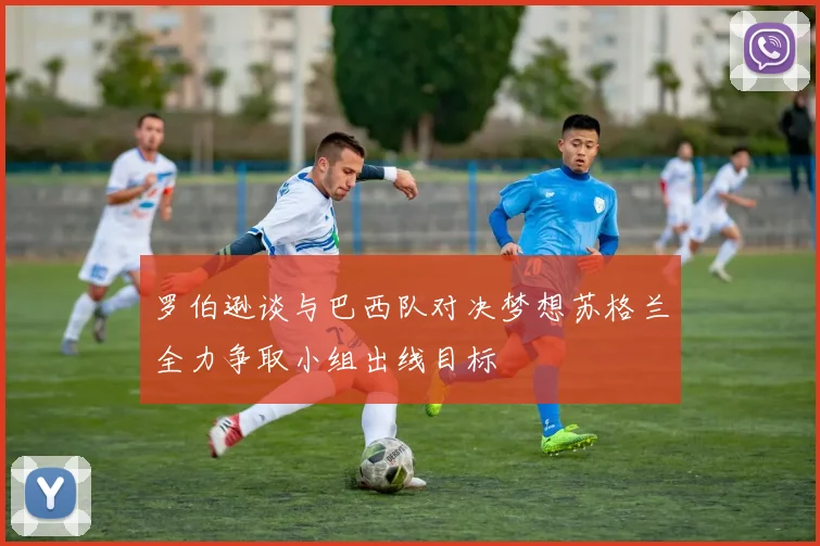 罗伯逊谈与巴西队对决梦想苏格兰全力争取小组出线目标