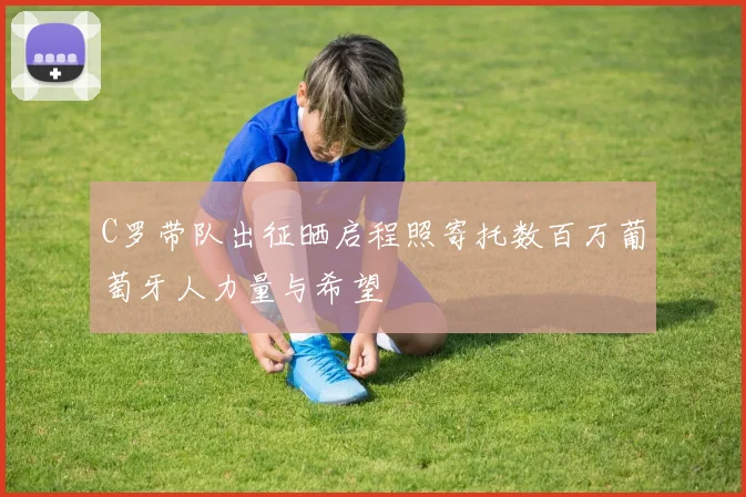 C罗带队出征晒启程照寄托数百万葡萄牙人力量与希望