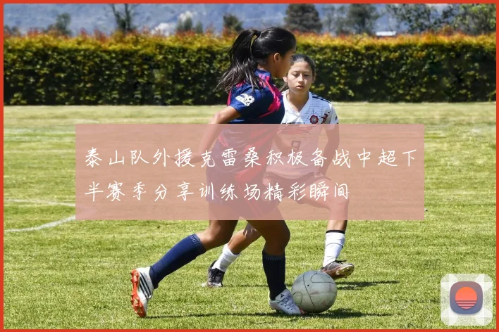 泰山队外援克雷桑积极备战中超下半赛季分享训练场精彩瞬间