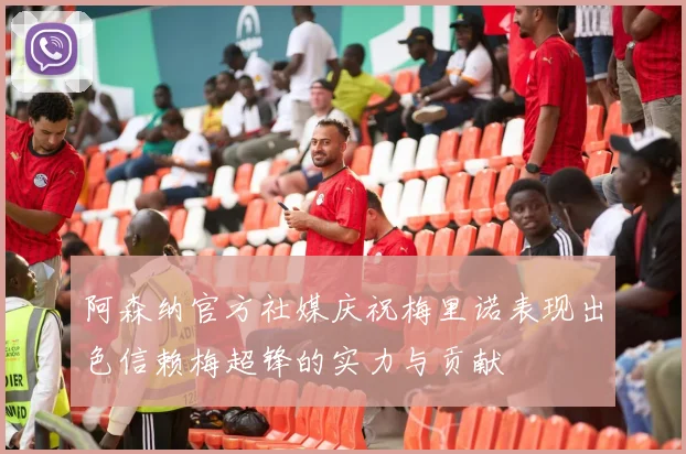 阿森纳官方社媒庆祝梅里诺表现出色信赖梅超锋的实力与贡献