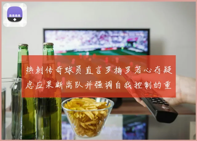 热刺传奇球员直言罗梅罗若心存疑虑应果断离队并强调自我控制的重要性