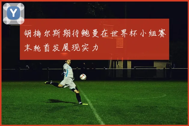 胡梅尔斯期待鲍曼在世界杯小组赛末轮首发展现实力