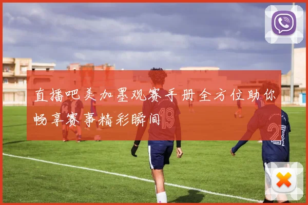 直播吧美加墨观赛手册全方位助你畅享赛事精彩瞬间