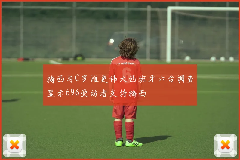 梅西与C罗谁更伟大西班牙六台调查显示696受访者支持梅西