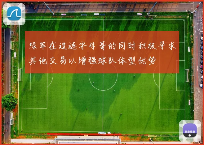 绿军在追逐字母哥的同时积极寻求其他交易以增强球队体型优势