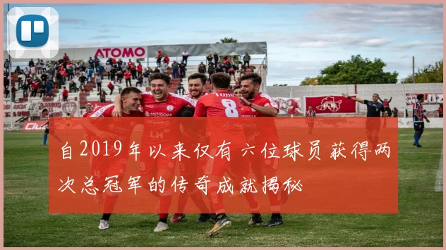 自2019年以来仅有六位球员获得两次总冠军的传奇成就揭秘