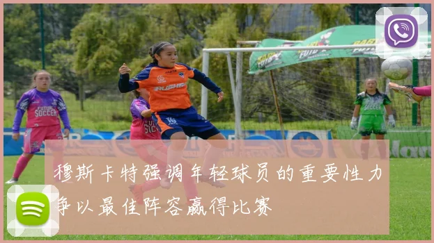 穆斯卡特强调年轻球员的重要性力争以最佳阵容赢得比赛