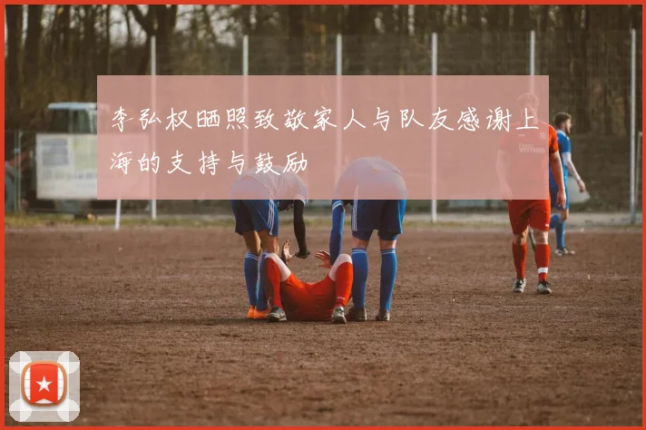 李弘权晒照致敬家人与队友感谢上海的支持与鼓励